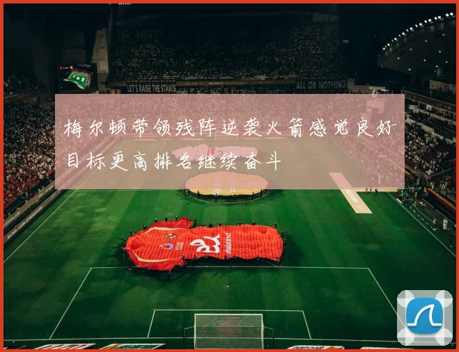 梅尔顿带领残阵逆袭火箭感觉良好目标更高排名继续奋斗