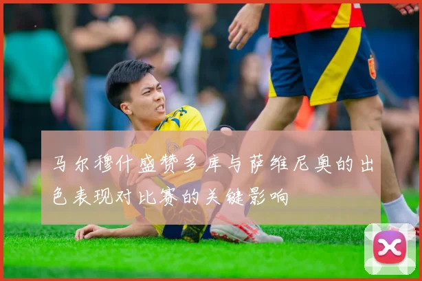 马尔穆什盛赞多库与萨维尼奥的出色表现对比赛的关键影响