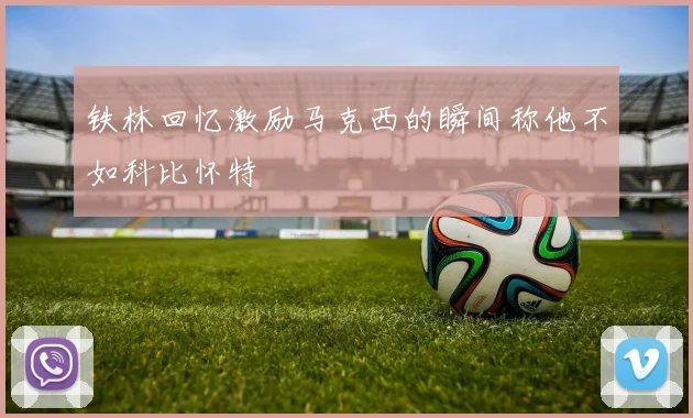 铁林回忆激励马克西的瞬间称他不如科比怀特