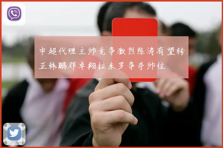 中超代理主帅竞争激烈陈涛有望转正韩鹏邓卓翔拉米罗争夺帅位