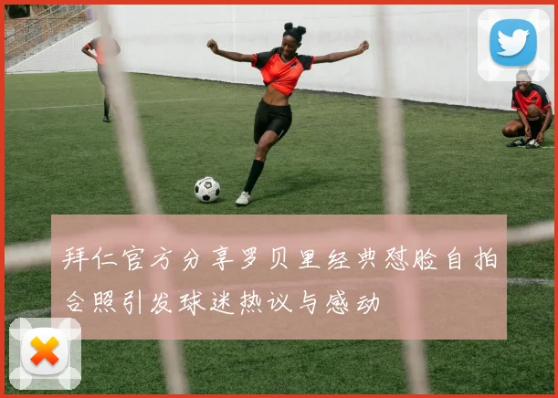 拜仁官方分享罗贝里经典怼脸自拍合照引发球迷热议与感动