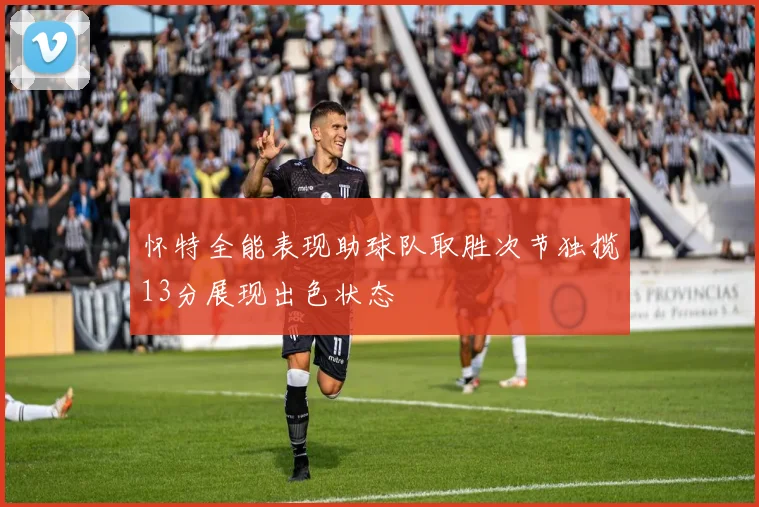 怀特全能表现助球队取胜次节独揽13分展现出色状态