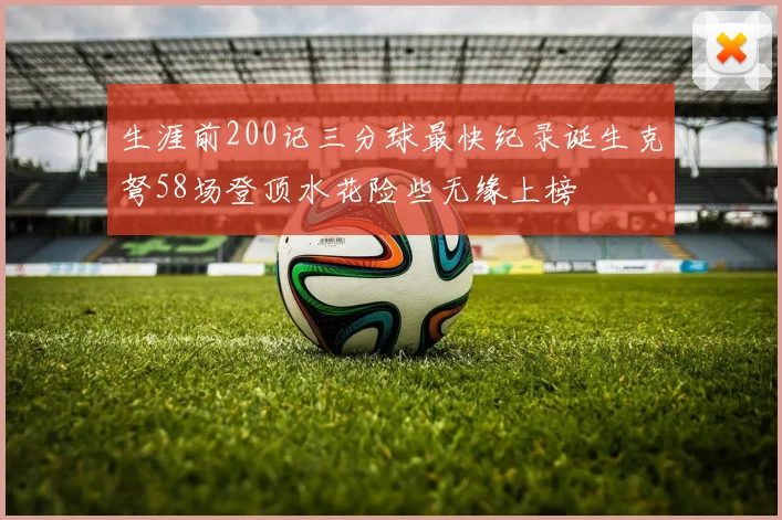 生涯前200记三分球最快纪录诞生克弩58场登顶水花险些无缘上榜
