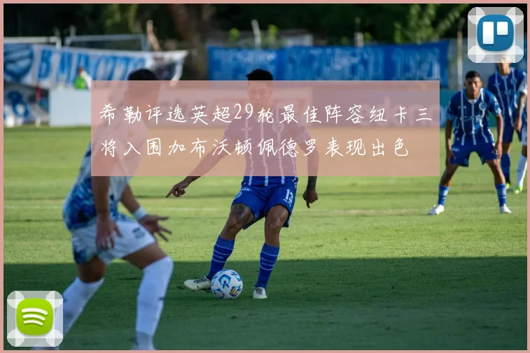 希勒评选英超29轮最佳阵容纽卡三将入围加布沃顿佩德罗表现出色