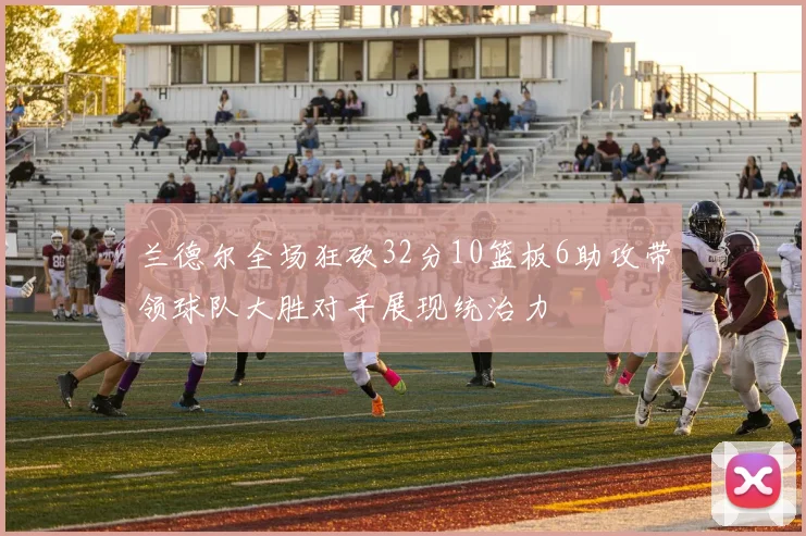 兰德尔全场狂砍32分10篮板6助攻带领球队大胜对手展现统治力