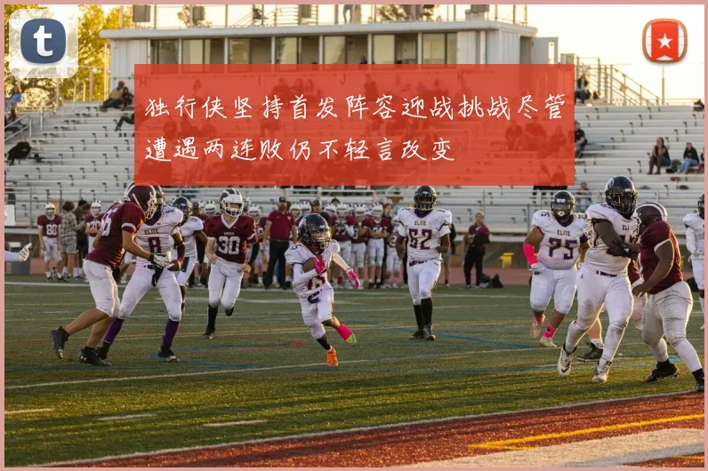 独行侠坚持首发阵容迎战挑战尽管遭遇两连败仍不轻言改变