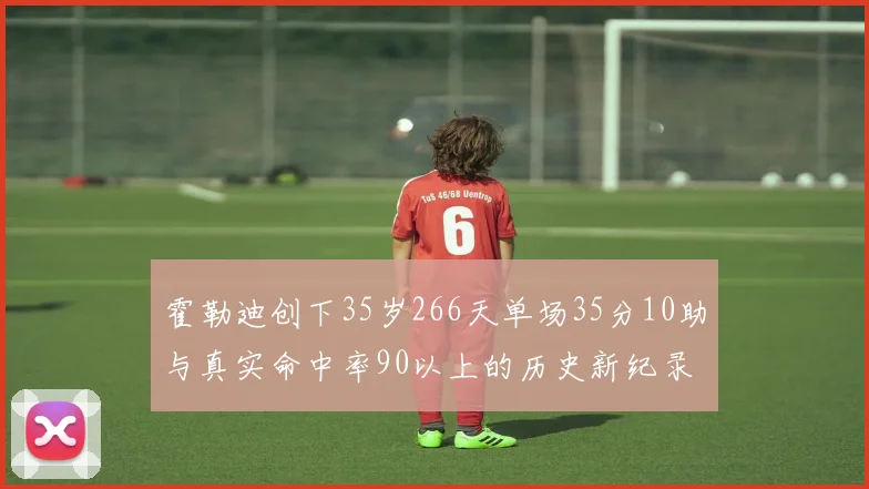 霍勒迪创下35岁266天单场35分10助与真实命中率90以上的历史新纪录