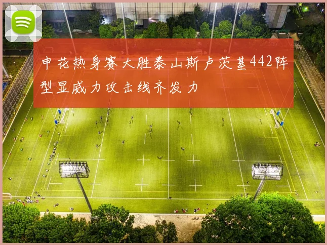 申花热身赛大胜泰山斯卢茨基442阵型显威力攻击线齐发力
