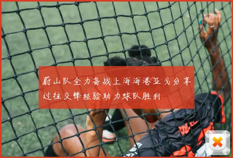 蔚山队全力备战上海海港亚戈分享过往交锋经验助力球队胜利