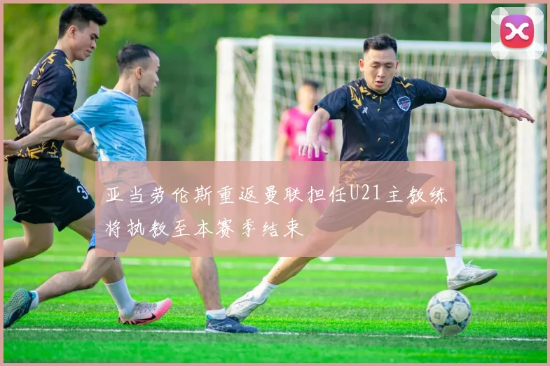 亚当劳伦斯重返曼联担任U21主教练将执教至本赛季结束