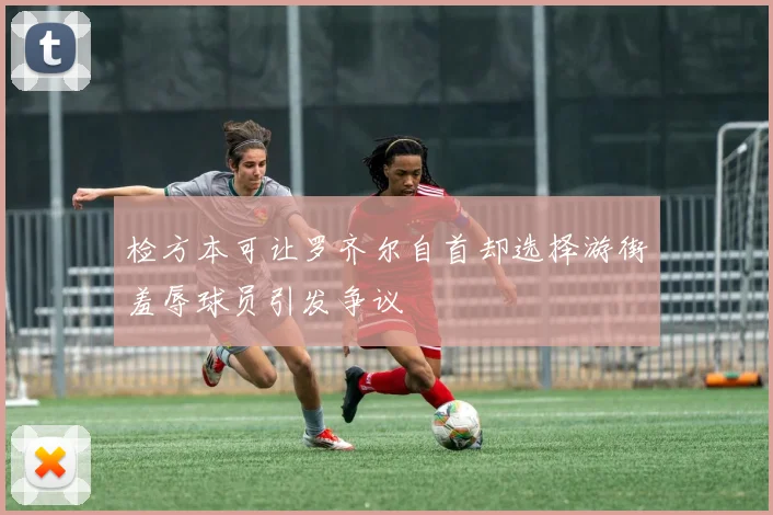 检方本可让罗齐尔自首却选择游街羞辱球员引发争议