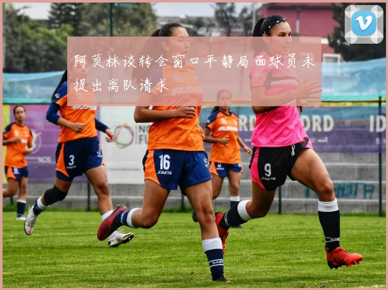 阿莫林谈转会窗口平静局面球员未提出离队请求
