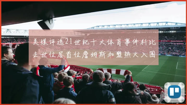 美媒评选21世纪十大体育事件科比去世位居首位詹姆斯加盟热火入围