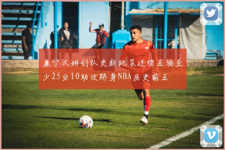 康宁汉姆创队史新纪录连续五场至少25分10助攻跻身NBA历史前五