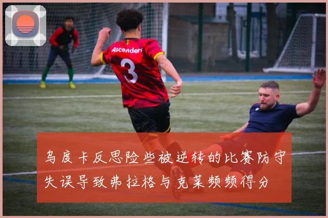 乌度卡反思险些被逆转的比赛防守失误导致弗拉格与克莱频频得分