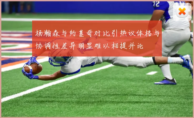 杨瀚森与约基奇对比引热议体格与协调性差异明显难以相提并论