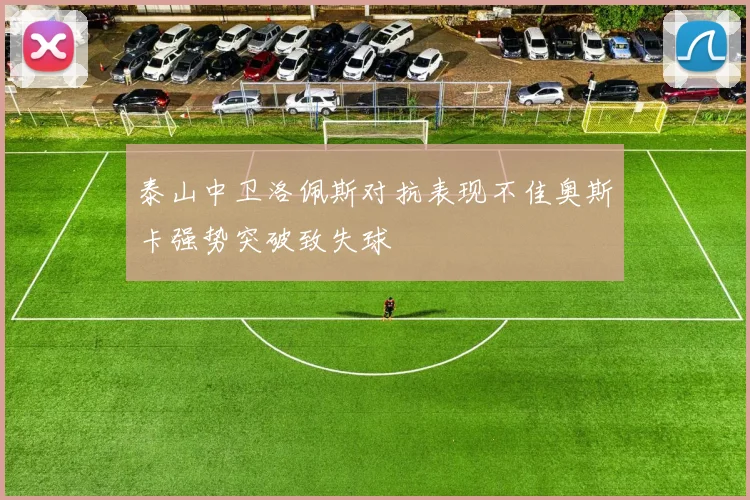 泰山中卫洛佩斯对抗表现不佳奥斯卡强势突破致失球