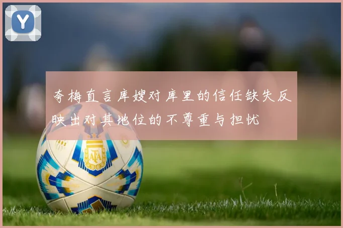 夸梅直言库嫂对库里的信任缺失反映出对其地位的不尊重与担忧