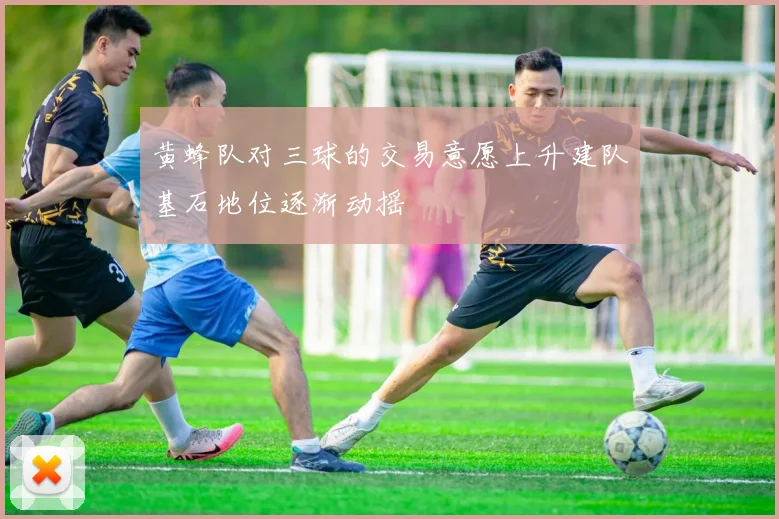 黄蜂队对三球的交易意愿上升建队基石地位逐渐动摇
