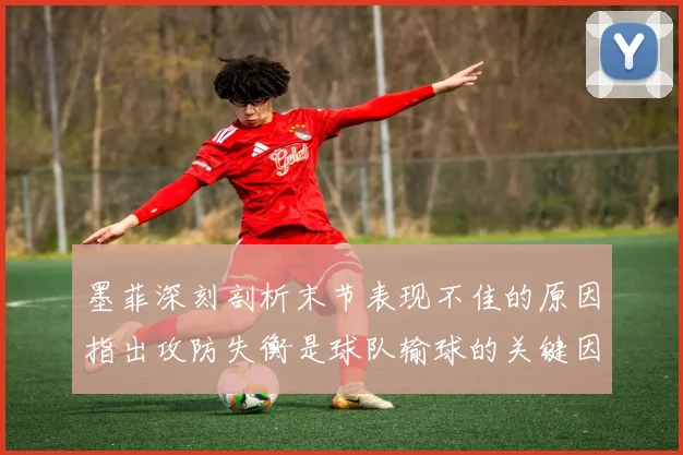 墨菲深刻剖析末节表现不佳的原因指出攻防失衡是球队输球的关键因素