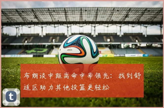 布朗谈中距离命中率领先：找到舒适区助力其他投篮更轻松