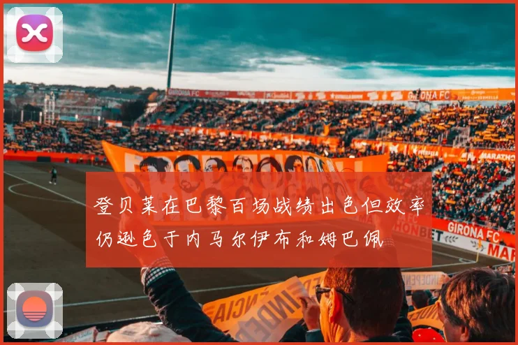 登贝莱在巴黎百场战绩出色但效率仍逊色于内马尔伊布和姆巴佩