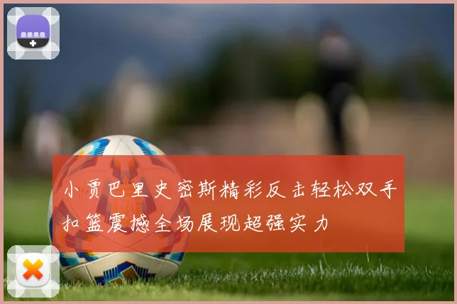 小贾巴里史密斯精彩反击轻松双手扣篮震撼全场展现超强实力