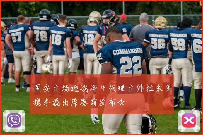 国安主场迎战海牛代理主帅拉米罗携李磊出席赛前发布会