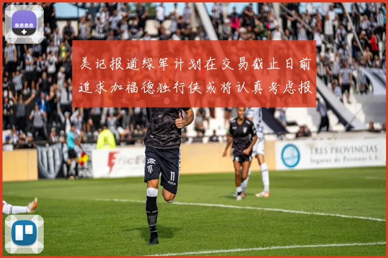 美记报道绿军计划在交易截止日前追求加福德独行侠或将认真考虑报价
