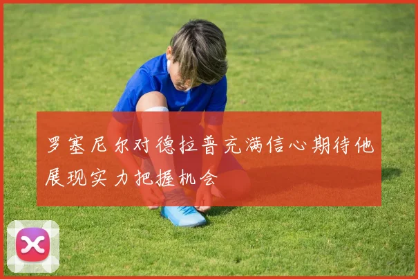 罗塞尼尔对德拉普充满信心期待他展现实力把握机会