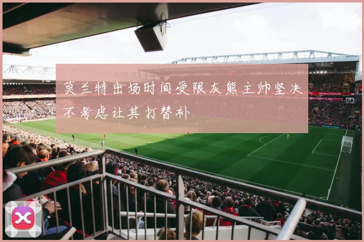莫兰特出场时间受限灰熊主帅坚决不考虑让其打替补