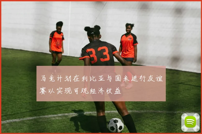 马竞计划在利比亚与国米进行友谊赛以实现可观经济收益