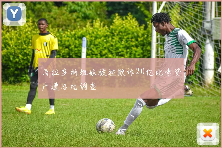 马拉多纳姐妹被控欺诈20亿比索资产遭冻结调查